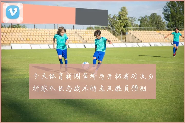 今天体育新闻黄蜂与开拓者对决分析球队状态战术特点及胜负预测