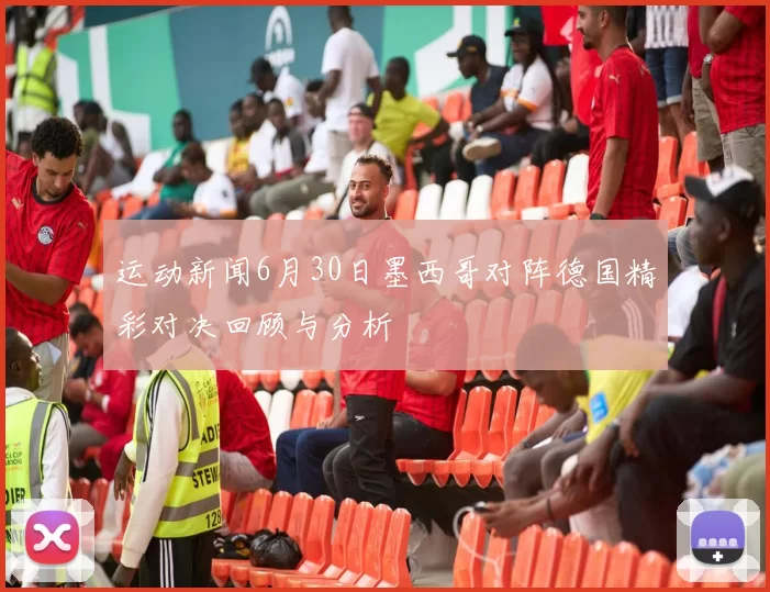 运动新闻6月30日墨西哥对阵德国精彩对决回顾与分析