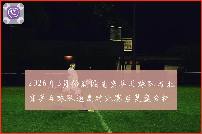 2026年3月份新闻南京乒乓球队与北京乒乓球队速度对比赛后复盘分析与总结