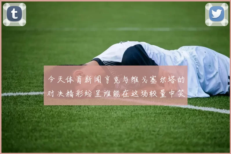 今天体育新闻亨克与维戈塞尔塔的对决精彩纷呈谁能在这场较量中笑到最后