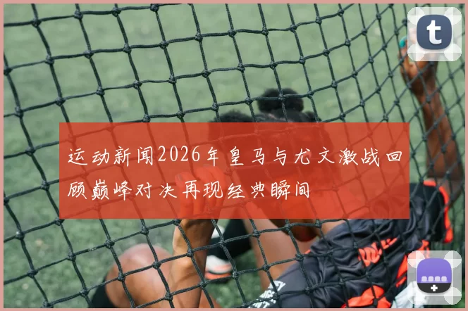 运动新闻2026年皇马与尤文激战回顾巅峰对决再现经典瞬间