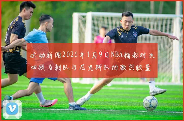 运动新闻2026年1月9日NBA精彩对决回顾马刺队与尼克斯队的激烈较量分析